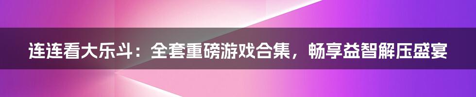 连连看大乐斗：全套重磅游戏合集，畅享益智解压盛宴