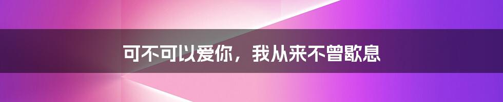 可不可以爱你，我从来不曾歇息