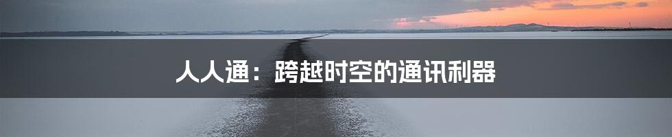 人人通：跨越时空的通讯利器