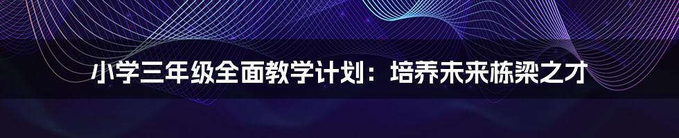 小学三年级全面教学计划：培养未来栋梁之才