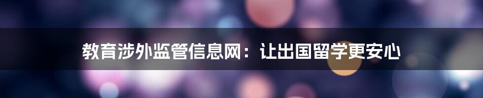 教育涉外监管信息网：让出国留学更安心