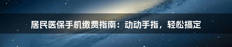 居民医保手机缴费指南：动动手指，轻松搞定