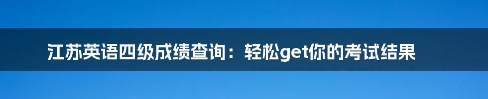 江苏英语四级成绩查询：轻松get你的考试结果