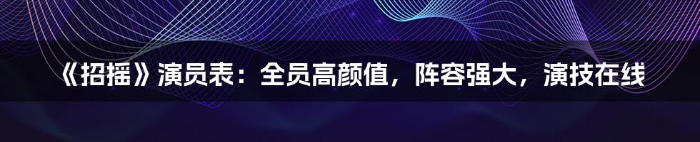 《招摇》演员表：全员高颜值，阵容强大，演技在线