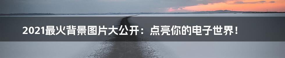 2021最火背景图片大公开：点亮你的电子世界！