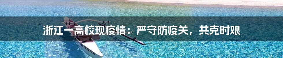 浙江一高校现疫情：严守防疫关，共克时艰