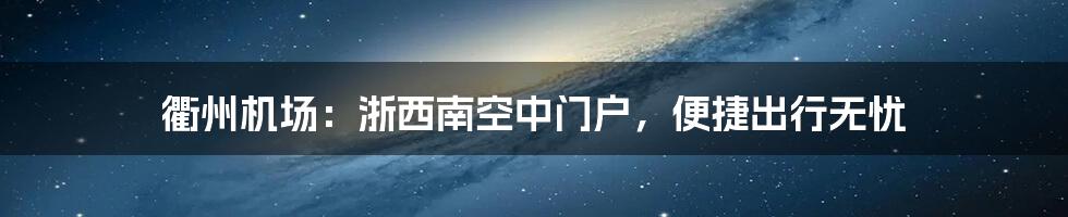 衢州机场：浙西南空中门户，便捷出行无忧