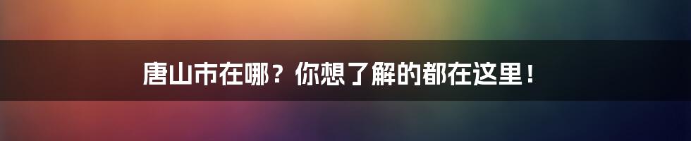 唐山市在哪？你想了解的都在这里！