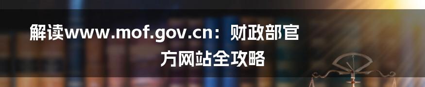 解读www.mof.gov.cn：财政部官方网站全攻略