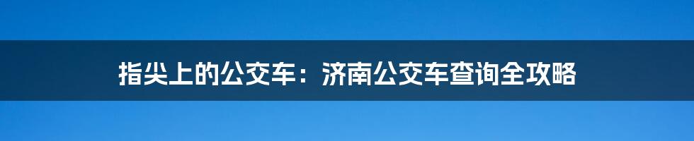 指尖上的公交车：济南公交车查询全攻略