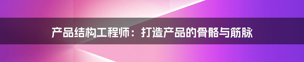 产品结构工程师：打造产品的骨骼与筋脉