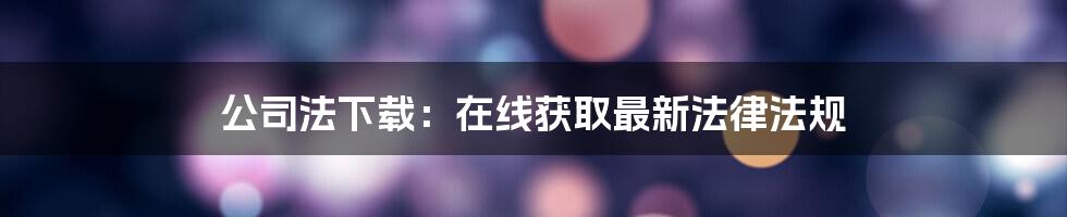 公司法下载：在线获取最新法律法规