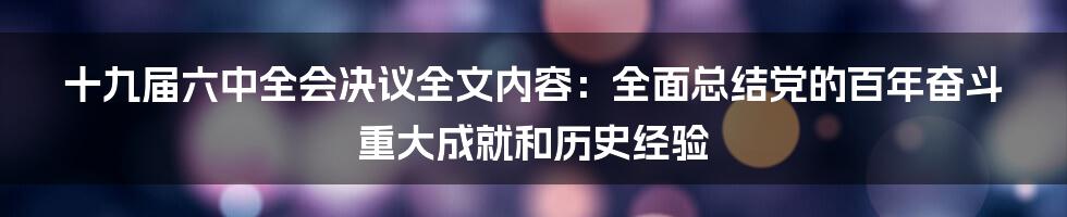 十九届六中全会决议全文内容：全面总结党的百年奋斗重大成就和历史经验