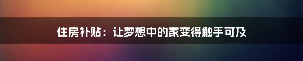 住房补贴：让梦想中的家变得触手可及