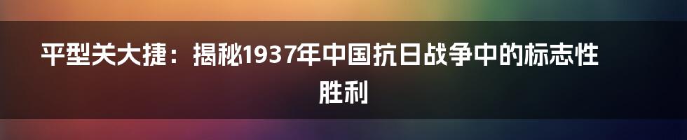 平型关大捷：揭秘1937年中国抗日战争中的标志性胜利