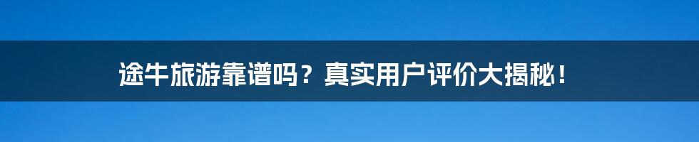 途牛旅游靠谱吗？真实用户评价大揭秘！