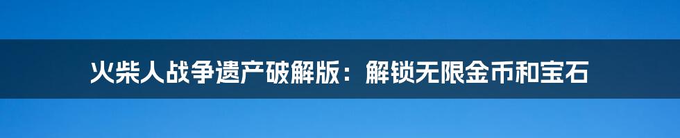 火柴人战争遗产破解版：解锁无限金币和宝石