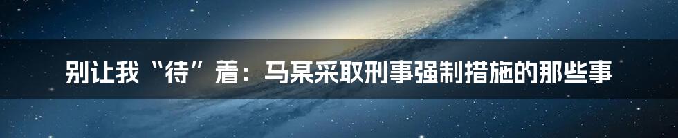 别让我“待”着：马某采取刑事强制措施的那些事