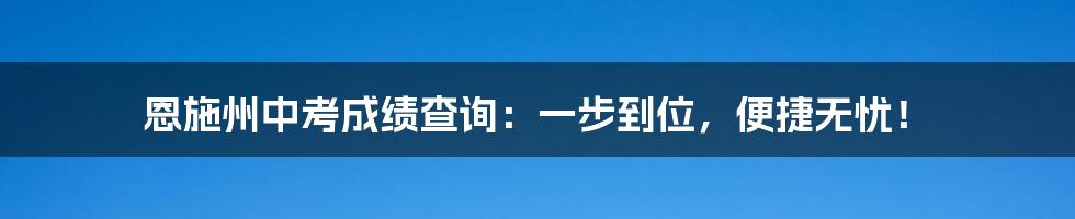 恩施州中考成绩查询：一步到位，便捷无忧！