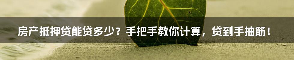 房产抵押贷能贷多少？手把手教你计算，贷到手抽筋！