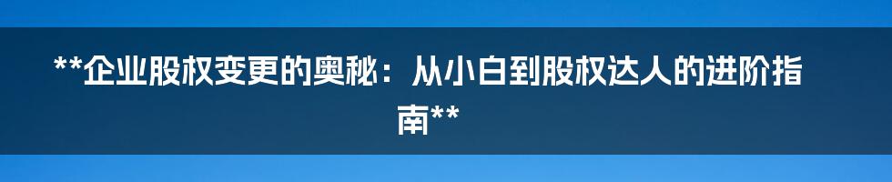 **企业股权变更的奥秘：从小白到股权达人的进阶指南**