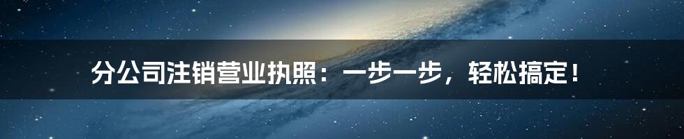 分公司注销营业执照：一步一步，轻松搞定！