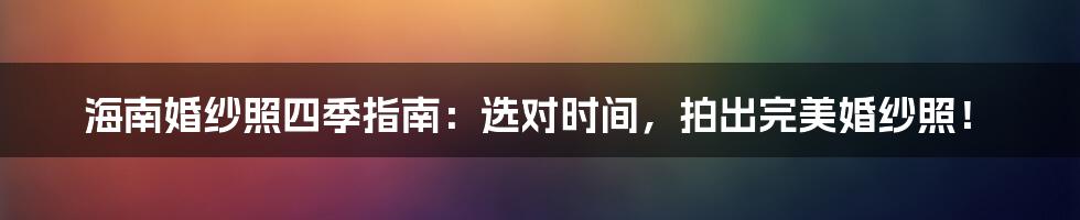 海南婚纱照四季指南：选对时间，拍出完美婚纱照！