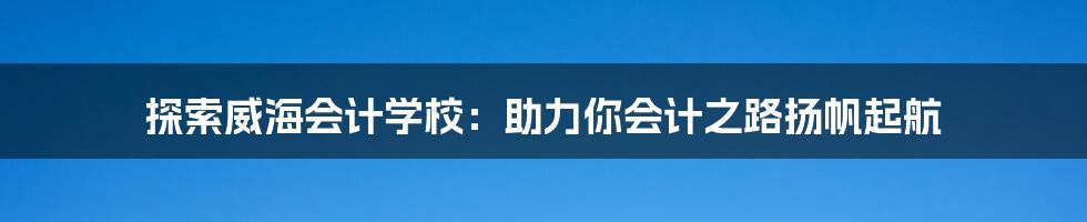 探索威海会计学校：助力你会计之路扬帆起航