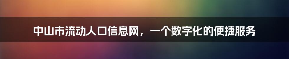 中山市流动人口信息网，一个数字化的便捷服务