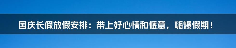 国庆长假放假安排：带上好心情和惬意，嗨爆假期！