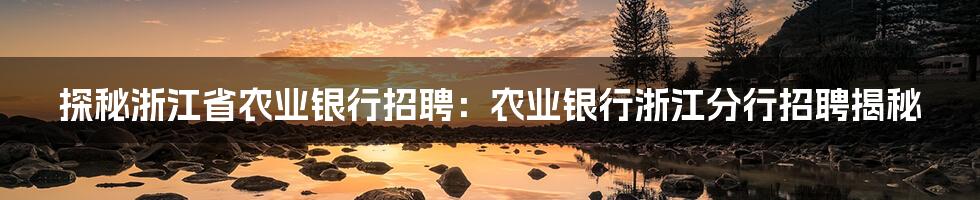 探秘浙江省农业银行招聘：农业银行浙江分行招聘揭秘