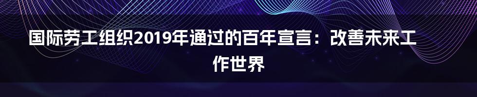 国际劳工组织2019年通过的百年宣言：改善未来工作世界