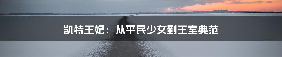 凯特王妃：从平民少女到王室典范