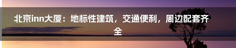 北京inn大厦：地标性建筑，交通便利，周边配套齐全