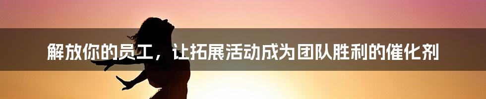 解放你的员工，让拓展活动成为团队胜利的催化剂