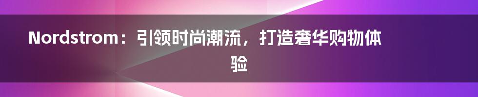 Nordstrom：引领时尚潮流，打造奢华购物体验