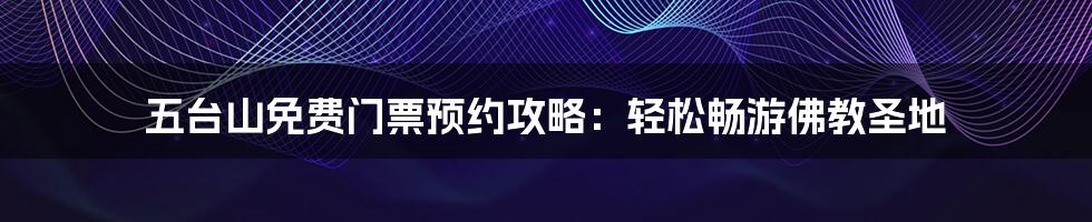 五台山免费门票预约攻略：轻松畅游佛教圣地