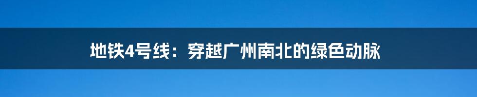 地铁4号线：穿越广州南北的绿色动脉