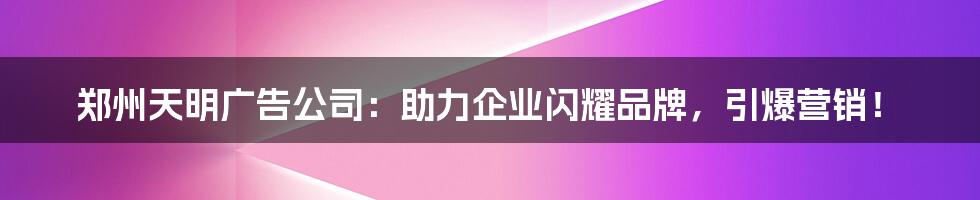 郑州天明广告公司：助力企业闪耀品牌，引爆营销！