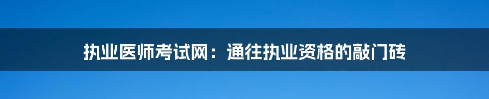 执业医师考试网：通往执业资格的敲门砖