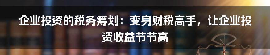 企业投资的税务筹划：变身财税高手，让企业投资收益节节高