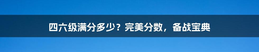 四六级满分多少？完美分数，备战宝典