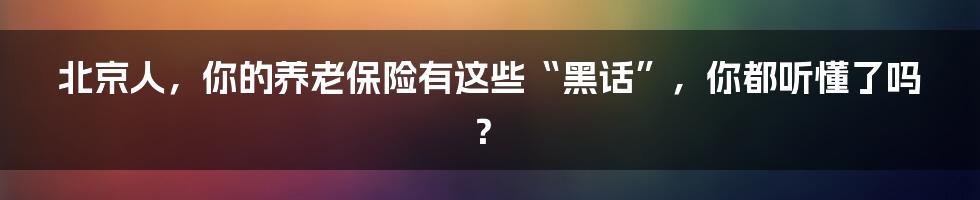 北京人，你的养老保险有这些“黑话”，你都听懂了吗？