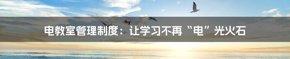 电教室管理制度：让学习不再“电”光火石