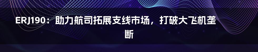 ERJ190：助力航司拓展支线市场，打破大飞机垄断