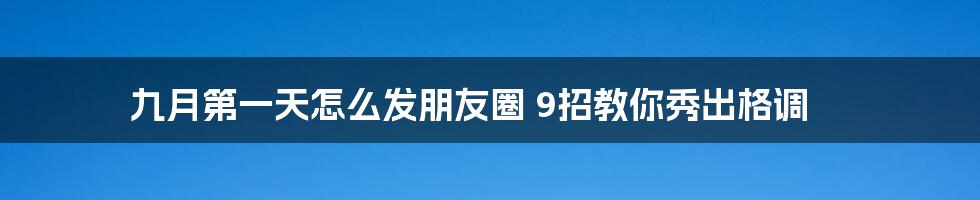 九月第一天怎么发朋友圈 9招教你秀出格调