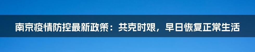 南京疫情防控最新政策：共克时艰，早日恢复正常生活