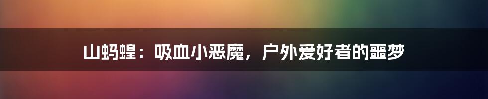 山蚂蝗：吸血小恶魔，户外爱好者的噩梦