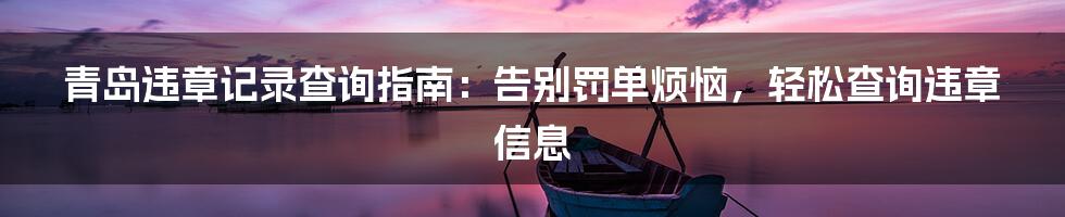 青岛违章记录查询指南：告别罚单烦恼，轻松查询违章信息