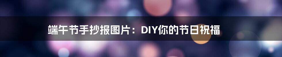 端午节手抄报图片：DIY你的节日祝福